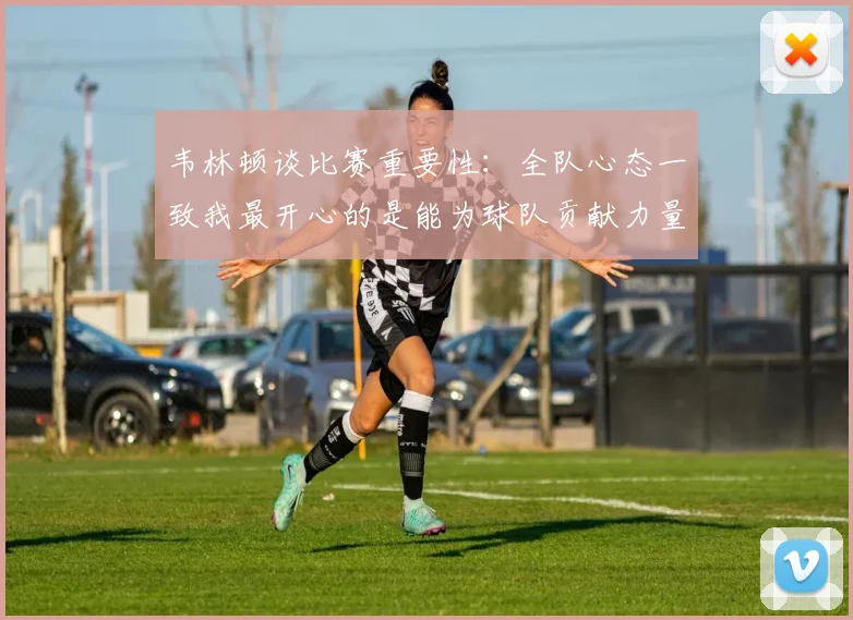 韦林顿谈比赛重要性：全队心态一致我最开心的是能为球队贡献力量